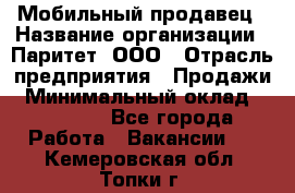 Мобильный продавец › Название организации ­ Паритет, ООО › Отрасль предприятия ­ Продажи › Минимальный оклад ­ 18 000 - Все города Работа » Вакансии   . Кемеровская обл.,Топки г.